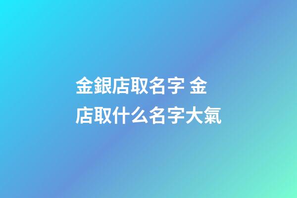 金銀店取名字 金店取什么名字大氣